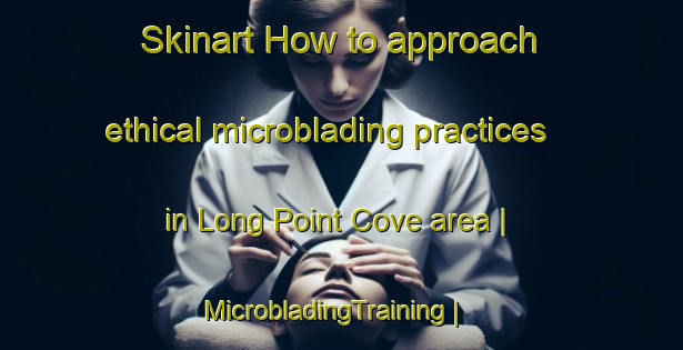Skinart How to approach ethical microblading practices in Long Point Cove area | MicrobladingTraining | MicrobladingClasses | SkinartTraining-United States